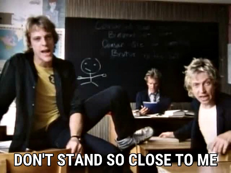 Remember Sting and his rock band Police? Their hit song “Don’t Stand So Close To Me” gives good advice during these times.